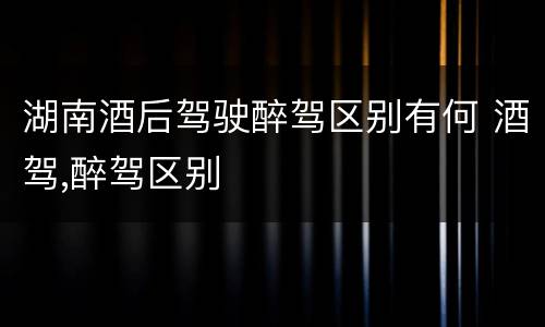 湖南酒后驾驶醉驾区别有何 酒驾,醉驾区别
