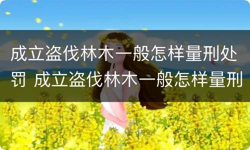 成立盗伐林木一般怎样量刑处罚 成立盗伐林木一般怎样量刑处罚的