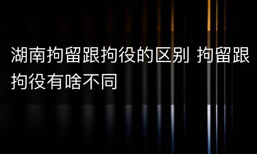 湖南拘留跟拘役的区别 拘留跟拘役有啥不同