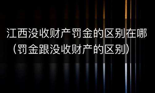 江西没收财产罚金的区别在哪（罚金跟没收财产的区别）
