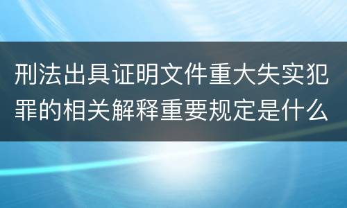 刑法出具证明文件重大失实犯罪的相关解释重要规定是什么