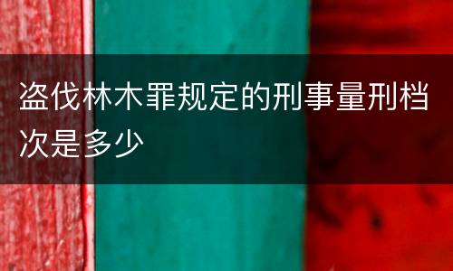 盗伐林木罪规定的刑事量刑档次是多少