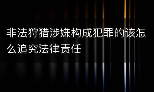 非法狩猎涉嫌构成犯罪的该怎么追究法律责任