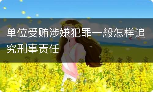单位受贿涉嫌犯罪一般怎样追究刑事责任