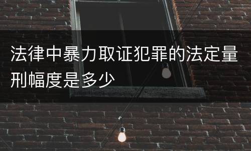法律中暴力取证犯罪的法定量刑幅度是多少