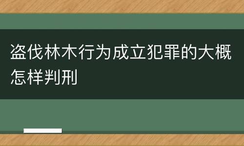 盗伐林木行为成立犯罪的大概怎样判刑