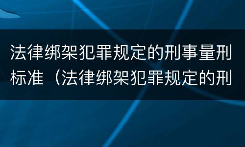 法律绑架犯罪规定的刑事量刑标准（法律绑架犯罪规定的刑事量刑标准是多少）