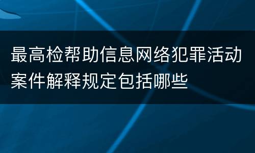 最高检帮助信息网络犯罪活动案件解释规定包括哪些