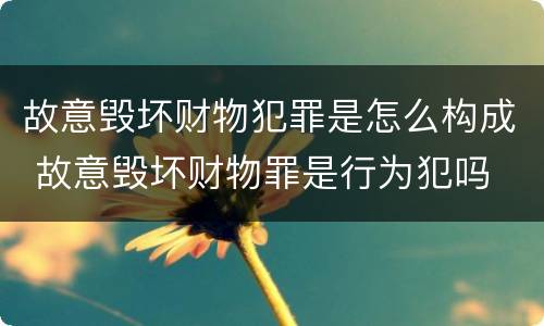 故意毁坏财物犯罪是怎么构成 故意毁坏财物罪是行为犯吗