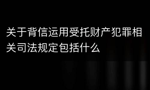 关于背信运用受托财产犯罪相关司法规定包括什么