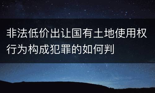 非法低价出让国有土地使用权行为构成犯罪的如何判
