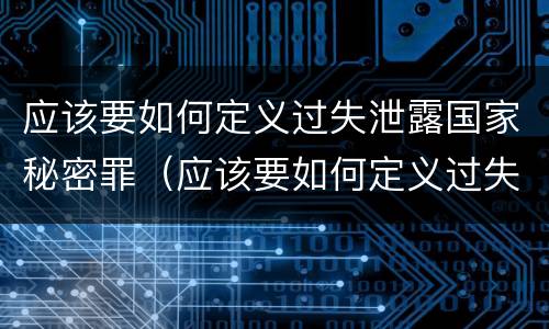 应该要如何定义过失泄露国家秘密罪（应该要如何定义过失泄露国家秘密罪行）