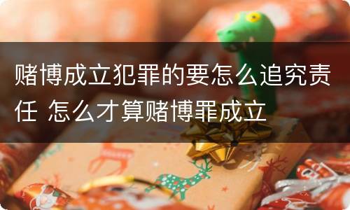 赌博成立犯罪的要怎么追究责任 怎么才算赌博罪成立