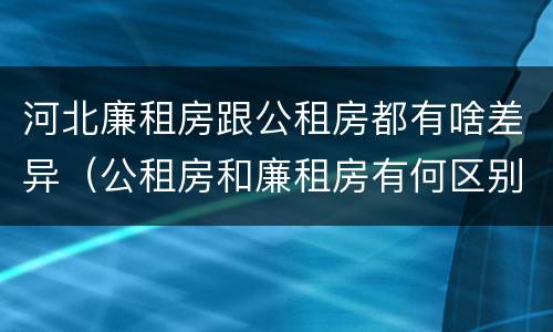 河北廉租房跟公租房都有啥差异（公租房和廉租房有何区别）