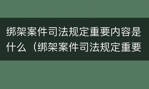 绑架案件司法规定重要内容是什么（绑架案件司法规定重要内容是什么意思）