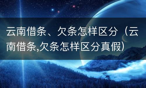 云南借条、欠条怎样区分（云南借条,欠条怎样区分真假）