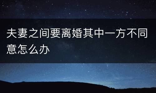 夫妻之间要离婚其中一方不同意怎么办