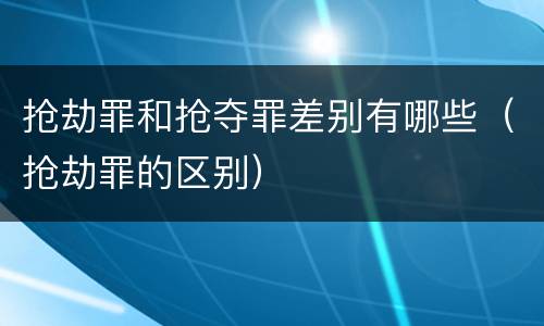 抢劫罪和抢夺罪差别有哪些（抢劫罪的区别）