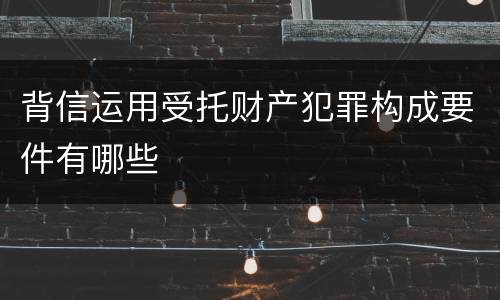 背信运用受托财产犯罪构成要件有哪些