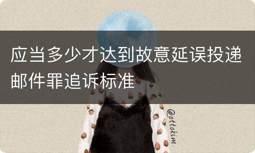 应当多少才达到故意延误投递邮件罪追诉标准