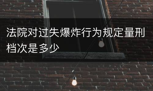 法院对过失爆炸行为规定量刑档次是多少