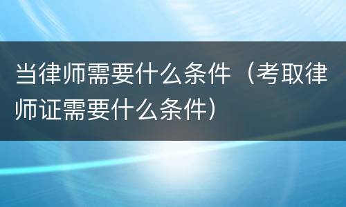 当律师需要什么条件（考取律师证需要什么条件）