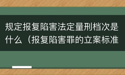 规定报复陷害法定量刑档次是什么（报复陷害罪的立案标准）