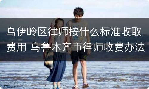乌伊岭区律师按什么标准收取费用 乌鲁木齐市律师收费办法