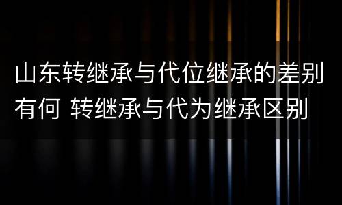 山东转继承与代位继承的差别有何 转继承与代为继承区别