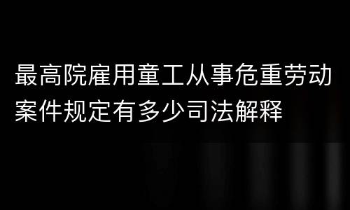 最高院雇用童工从事危重劳动案件规定有多少司法解释