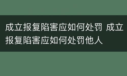 成立报复陷害应如何处罚 成立报复陷害应如何处罚他人