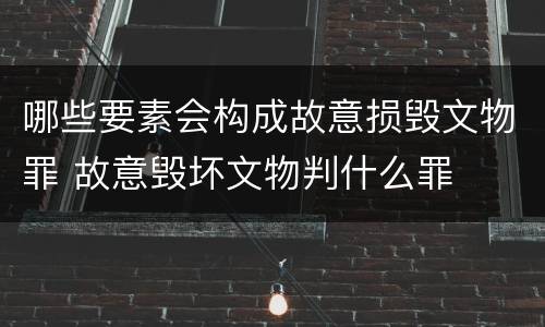 哪些要素会构成故意损毁文物罪 故意毁坏文物判什么罪