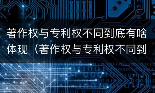 著作权与专利权不同到底有啥体现（著作权与专利权不同到底有啥体现呢）