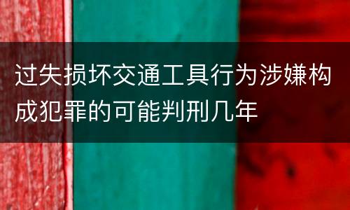 过失损坏交通工具行为涉嫌构成犯罪的可能判刑几年