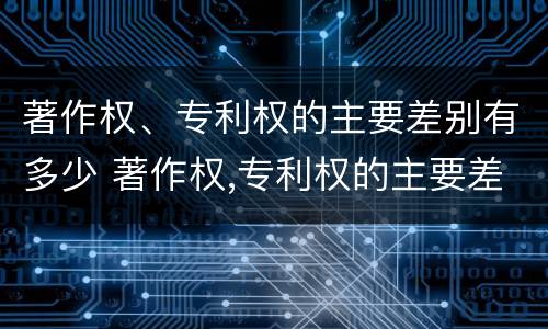 著作权、专利权的主要差别有多少 著作权,专利权的主要差别有多少项
