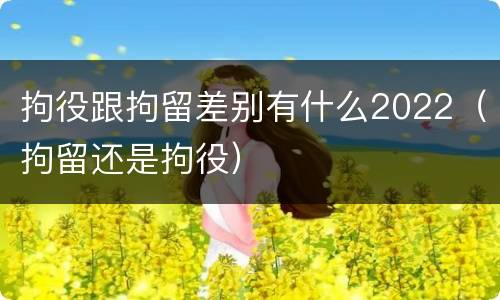 拘役跟拘留差别有什么2022（拘留还是拘役）