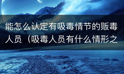 能怎么认定有吸毒情节的贩毒人员（吸毒人员有什么情形之一）