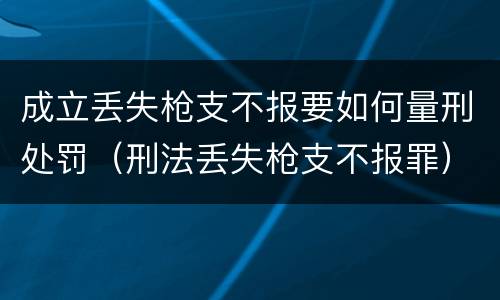 成立丢失枪支不报要如何量刑处罚（刑法丢失枪支不报罪）