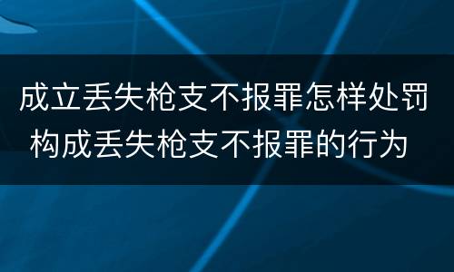 成立丢失枪支不报罪怎样处罚 构成丢失枪支不报罪的行为