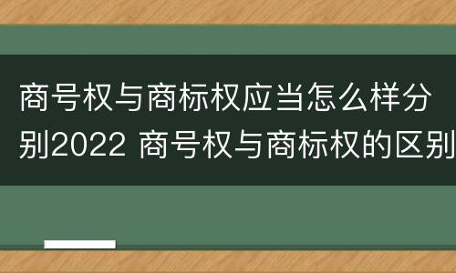 商号权与商标权应当怎么样分别2022 商号权与商标权的区别