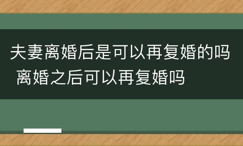 夫妻离婚后是可以再复婚的吗 离婚之后可以再复婚吗