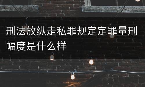 刑法放纵走私罪规定定罪量刑幅度是什么样