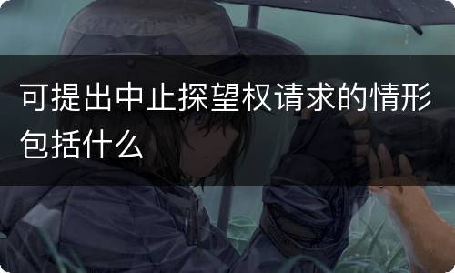 可提出中止探望权请求的情形包括什么