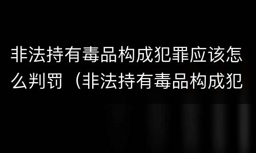 非法持有毒品构成犯罪应该怎么判罚（非法持有毒品构成犯罪应该怎么判罚呢）