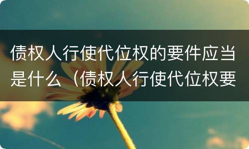 债权人行使代位权的要件应当是什么（债权人行使代位权要具备的要件）