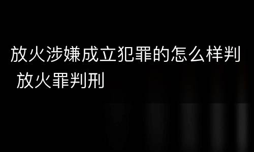 放火涉嫌成立犯罪的怎么样判 放火罪判刑