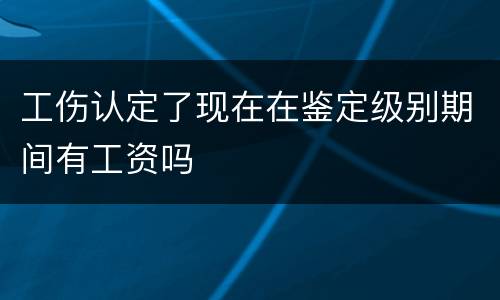 工伤认定了现在在鉴定级别期间有工资吗