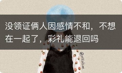 没领证俩人因感情不和，不想在一起了，彩礼能退回吗