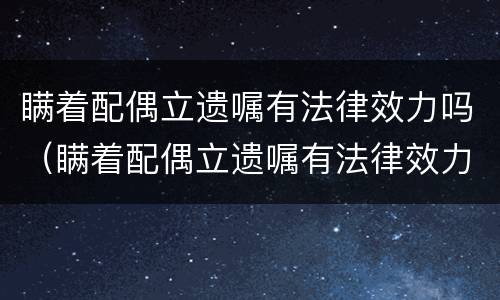 瞒着配偶立遗嘱有法律效力吗（瞒着配偶立遗嘱有法律效力吗知乎）