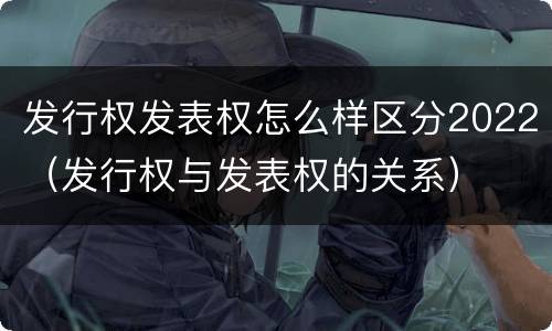 发行权发表权怎么样区分2022（发行权与发表权的关系）